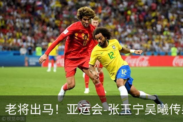 老将出马！亚运会-张玉宁吴曦传射 U23国足2-1逆转朝鲜开门红