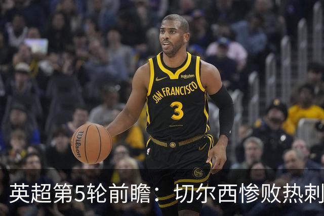 英超第5轮前瞻：切尔西惨败热刺哑火，枪手阿森纳稳了？